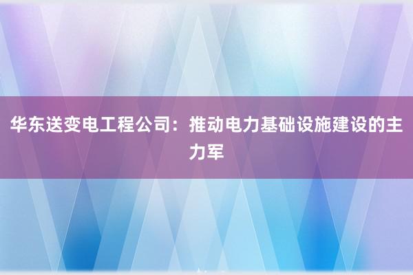 华东送变电工程公司：推动电力基础设施建设的主力军