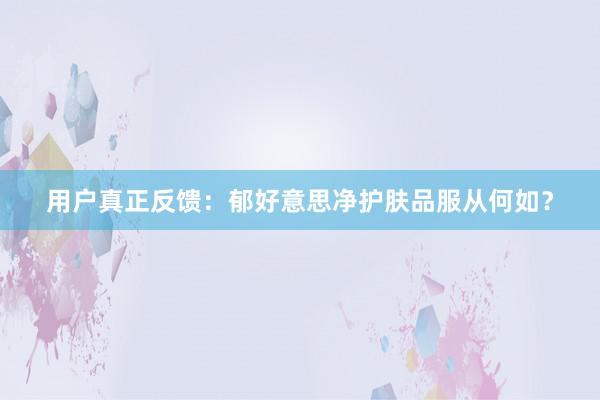 用户真正反馈：郁好意思净护肤品服从何如？